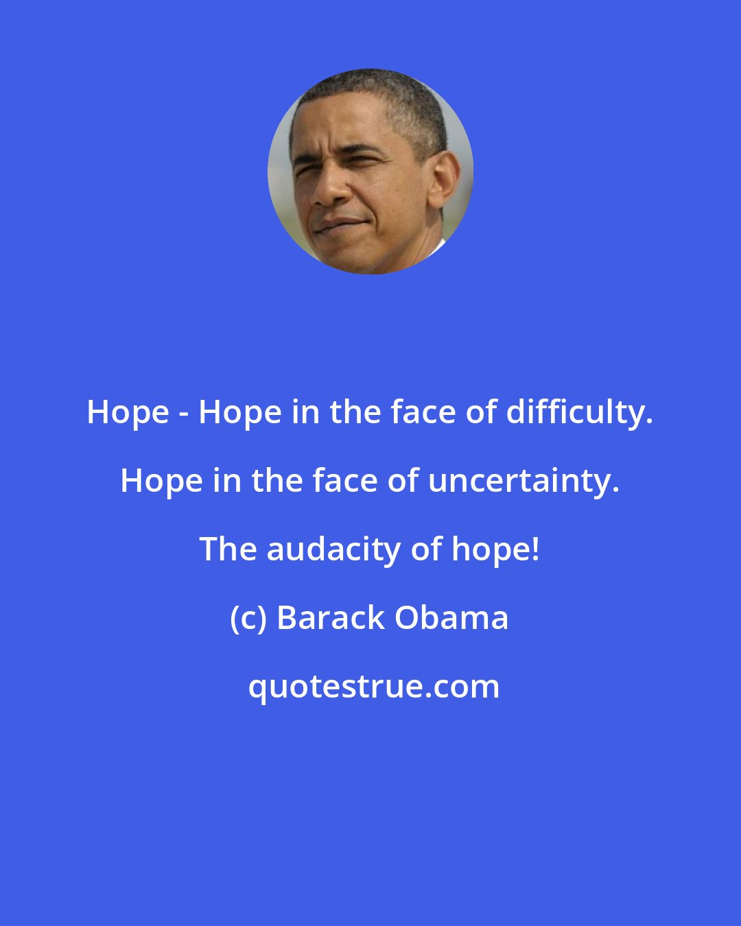 Barack Obama: Hope - Hope in the face of difficulty. Hope in the face of uncertainty. The audacity of hope!