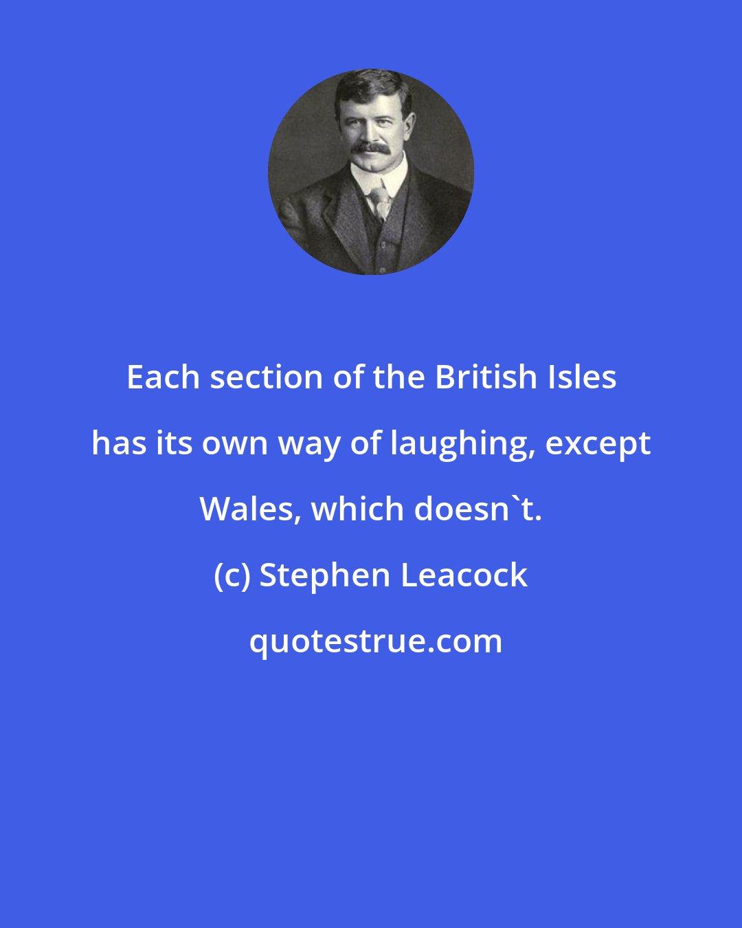 Stephen Leacock: Each section of the British Isles has its own way of laughing, except Wales, which doesn't.