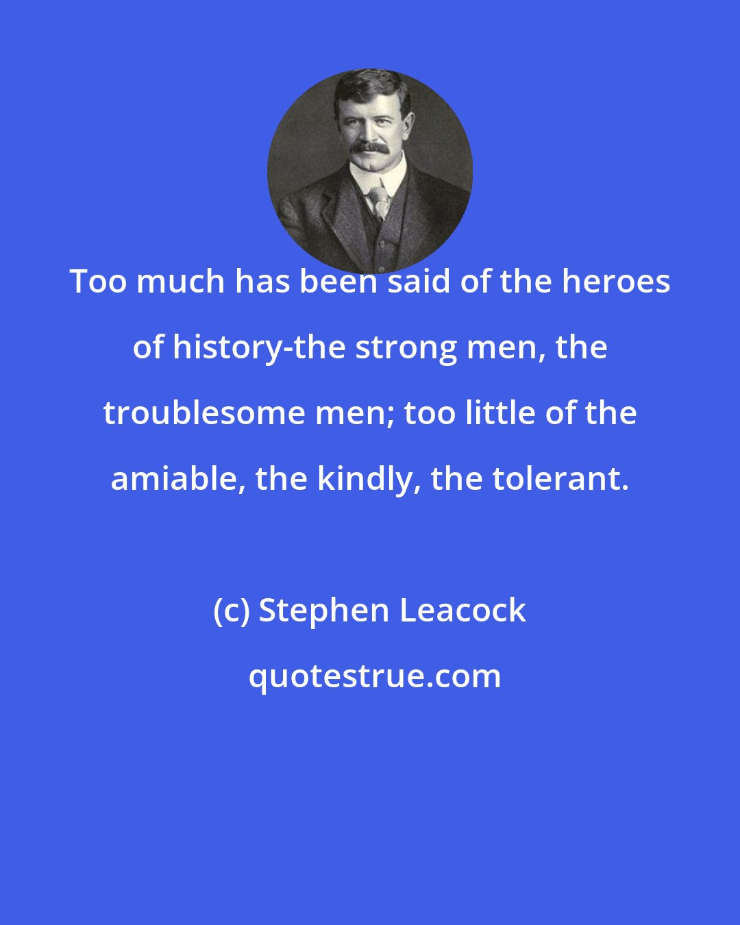 Stephen Leacock: Too much has been said of the heroes of history-the strong men, the troublesome men; too little of the amiable, the kindly, the tolerant.