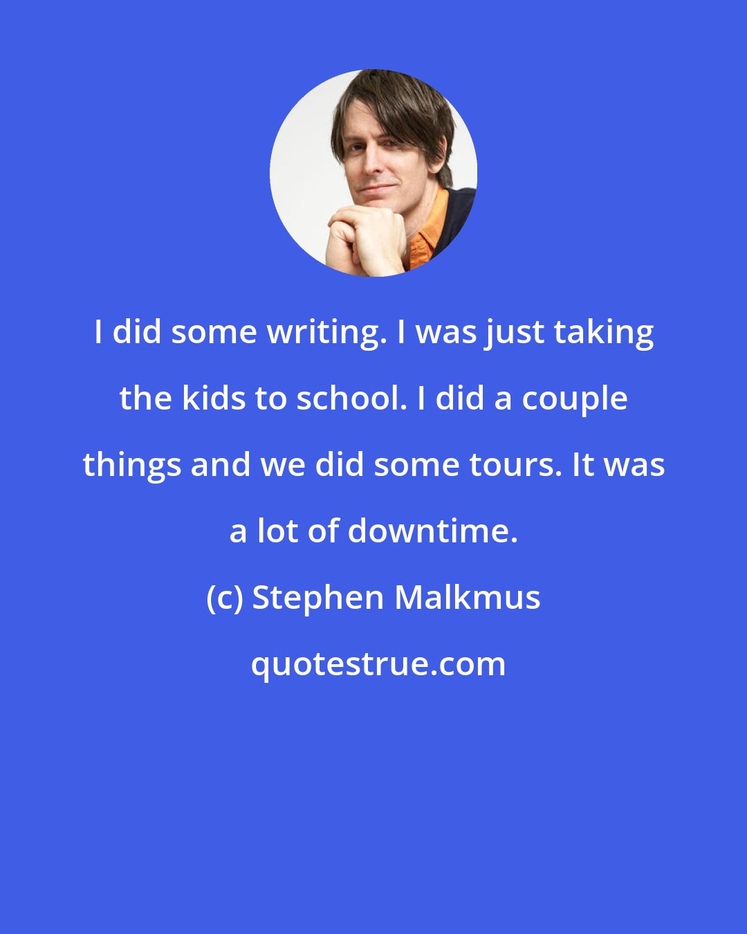 Stephen Malkmus: I did some writing. I was just taking the kids to school. I did a couple things and we did some tours. It was a lot of downtime.
