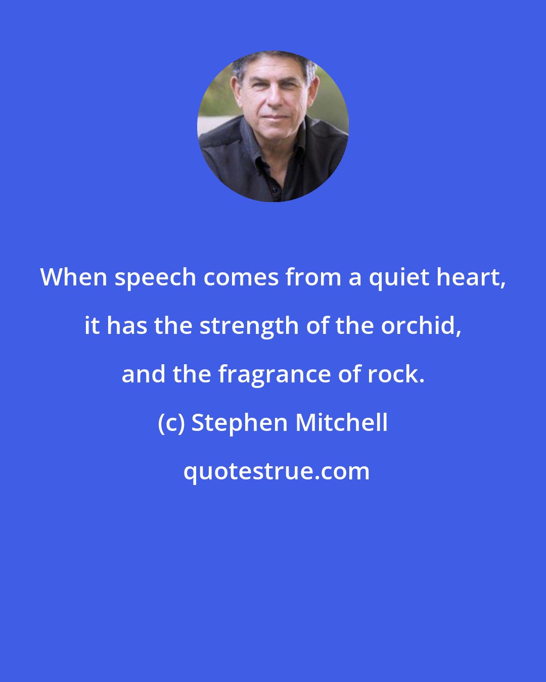 Stephen Mitchell: When speech comes from a quiet heart, it has the strength of the orchid, and the fragrance of rock.