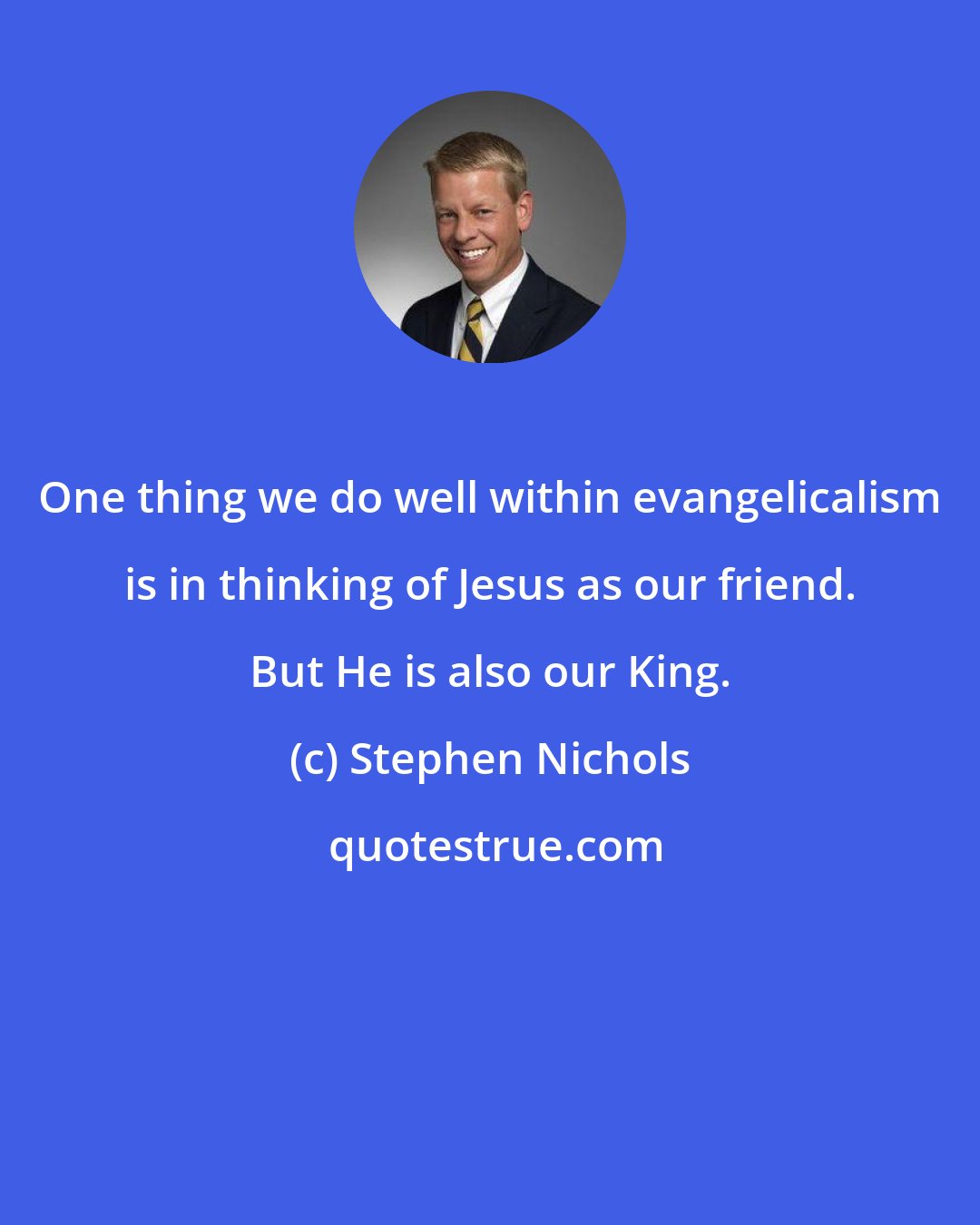 Stephen Nichols: One thing we do well within evangelicalism is in thinking of Jesus as our friend. But He is also our King.