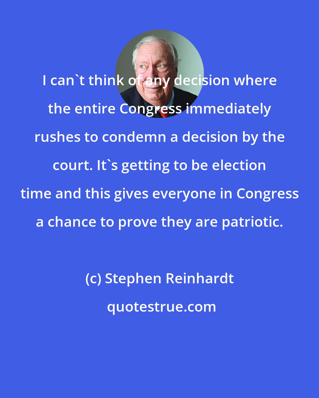 Stephen Reinhardt: I can't think of any decision where the entire Congress immediately rushes to condemn a decision by the court. It's getting to be election time and this gives everyone in Congress a chance to prove they are patriotic.