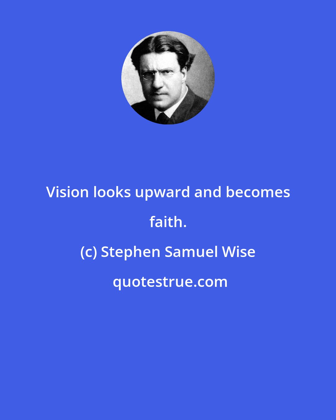 Stephen Samuel Wise: Vision looks upward and becomes faith.