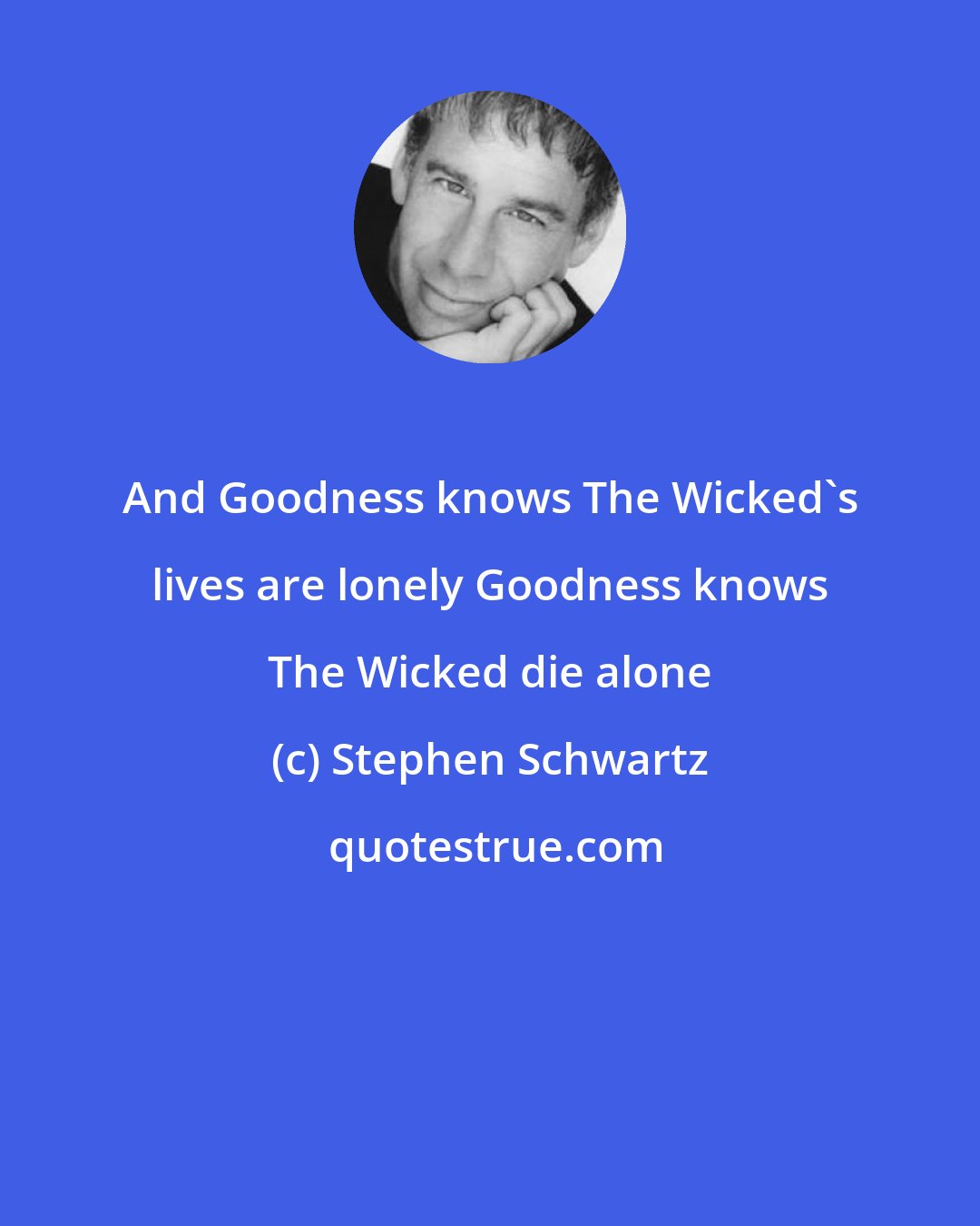 Stephen Schwartz: And Goodness knows The Wicked's lives are lonely Goodness knows The Wicked die alone