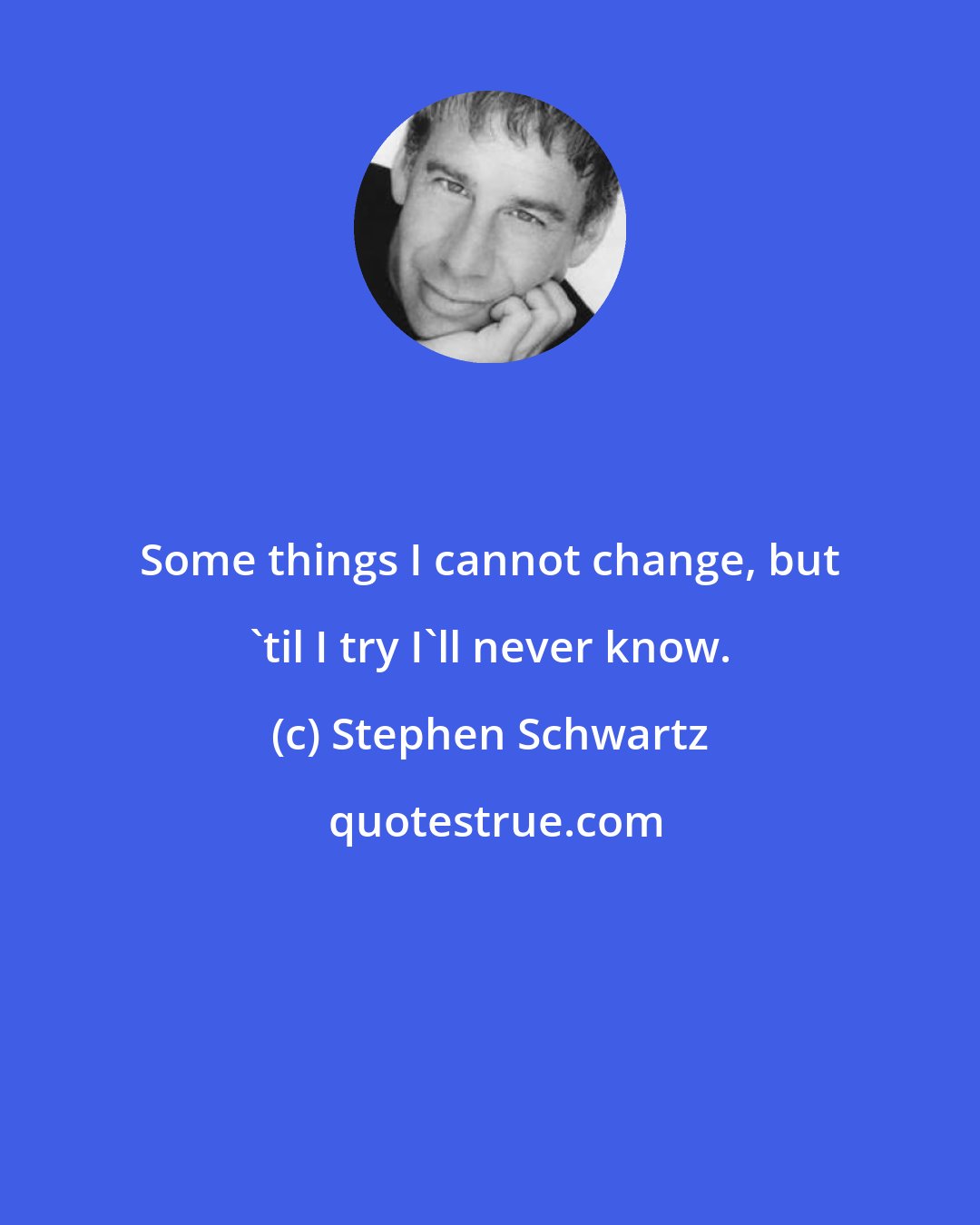 Stephen Schwartz: Some things I cannot change, but 'til I try I'll never know.