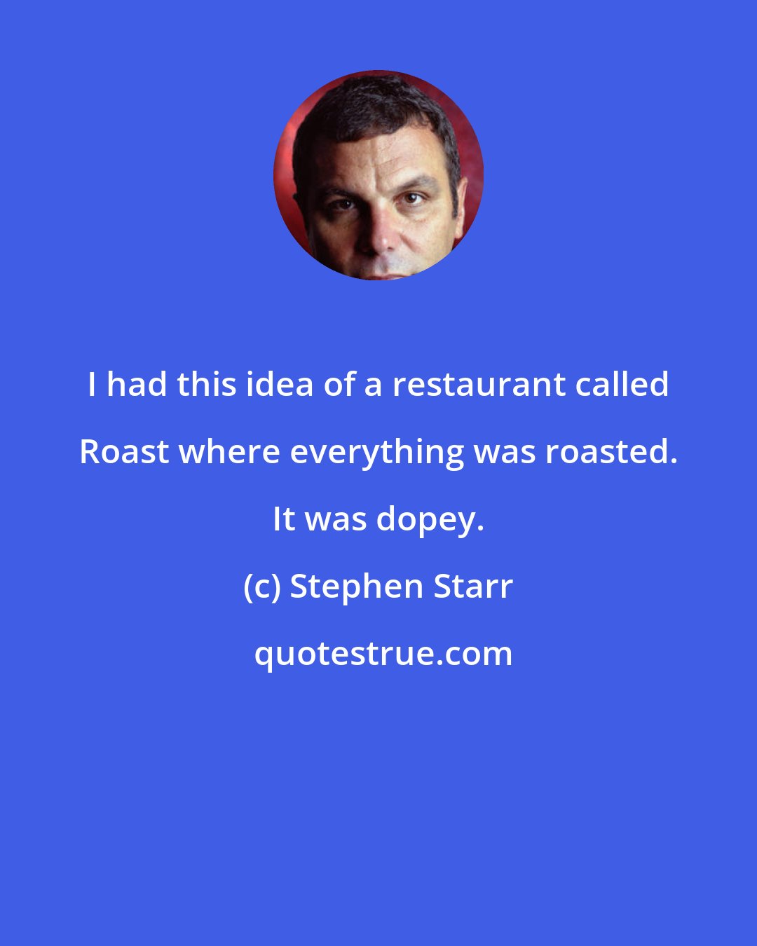 Stephen Starr: I had this idea of a restaurant called Roast where everything was roasted. It was dopey.
