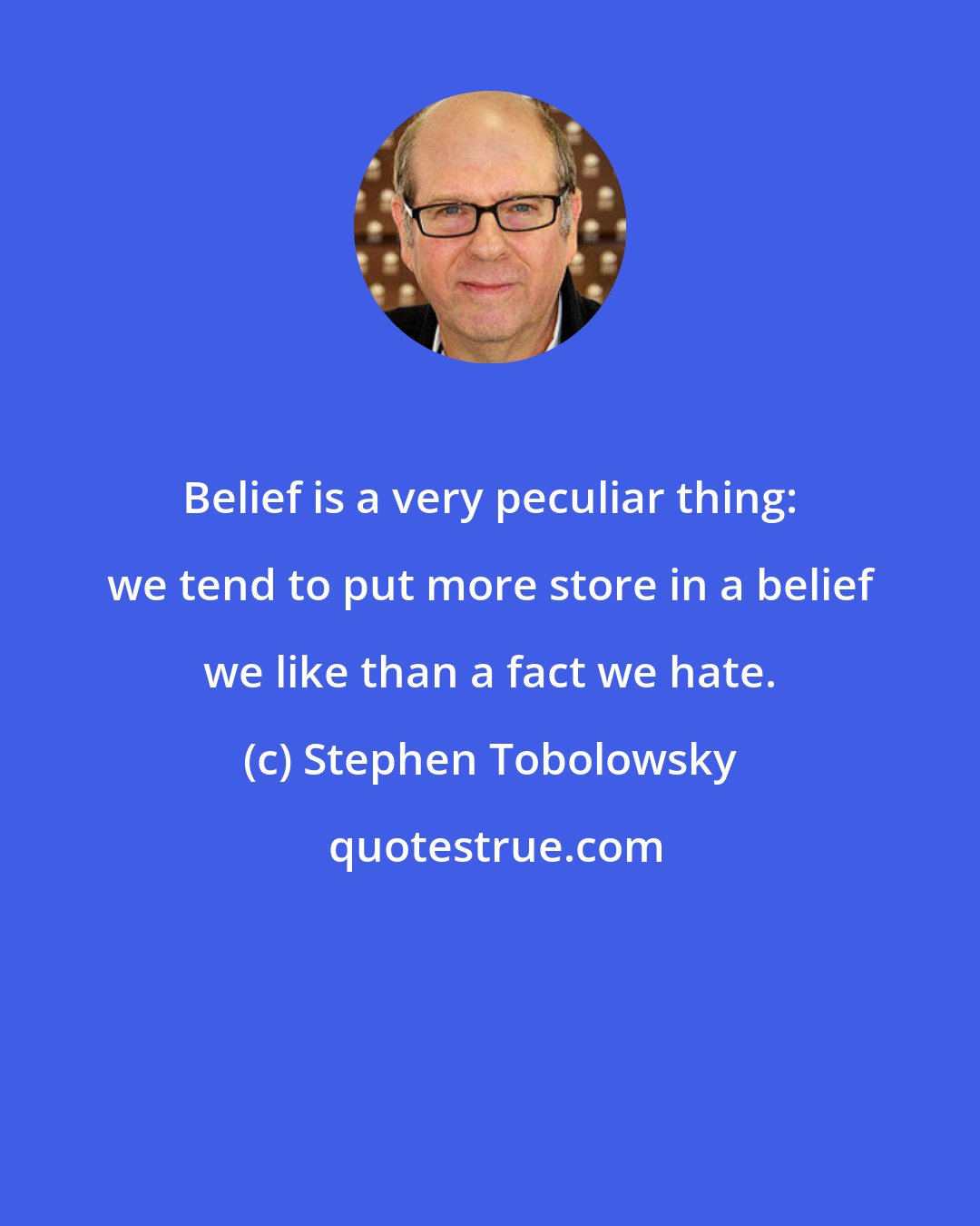 Stephen Tobolowsky: Belief is a very peculiar thing: we tend to put more store in a belief we like than a fact we hate.