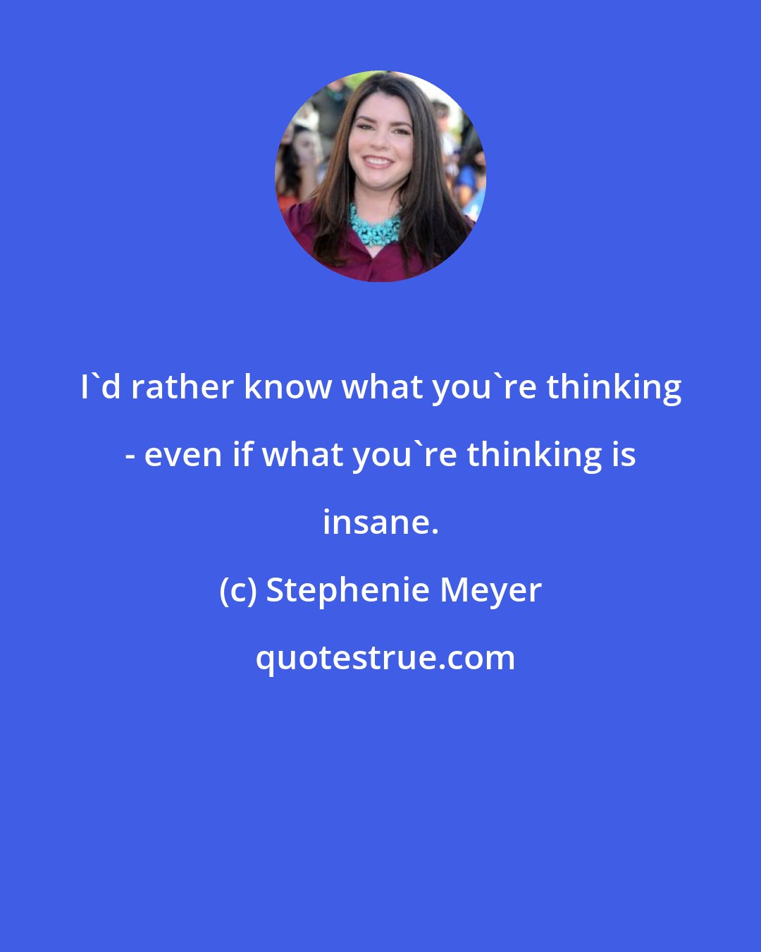 Stephenie Meyer: I'd rather know what you're thinking - even if what you're thinking is insane.