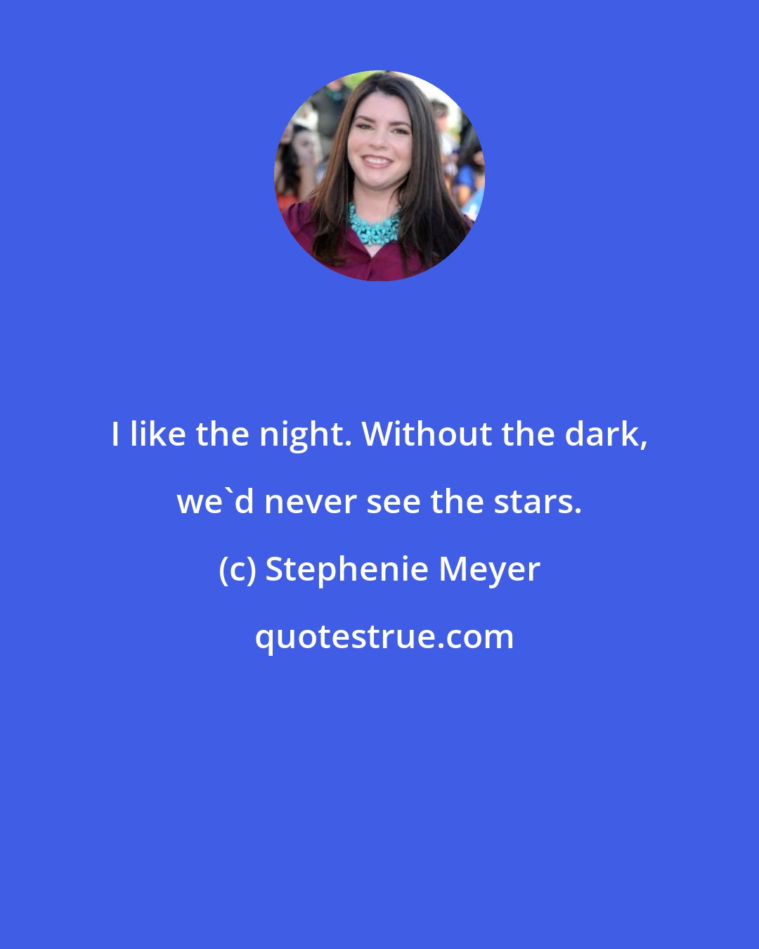 Stephenie Meyer: I like the night. Without the dark, we'd never see the stars.