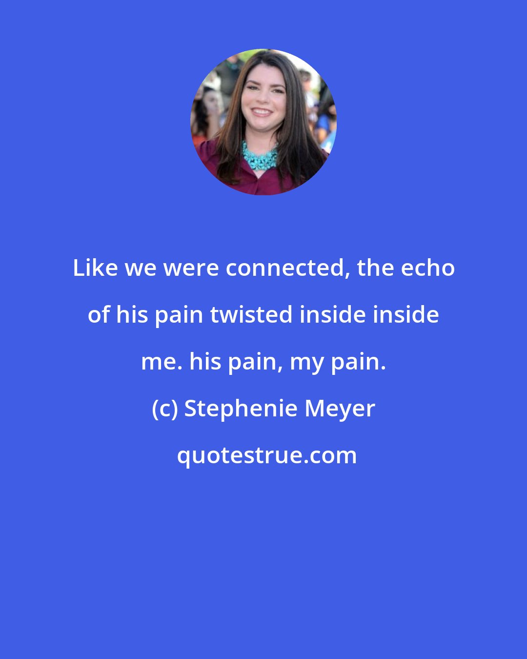 Stephenie Meyer: Like we were connected, the echo of his pain twisted inside inside me. his pain, my pain.