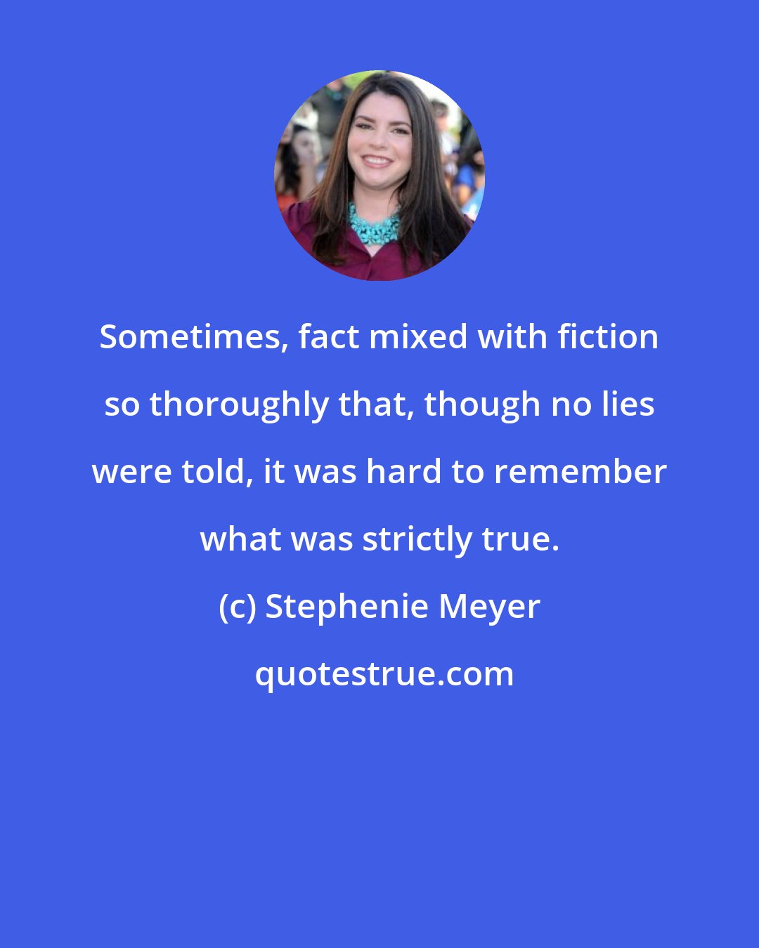 Stephenie Meyer: Sometimes, fact mixed with fiction so thoroughly that, though no lies were told, it was hard to remember what was strictly true.