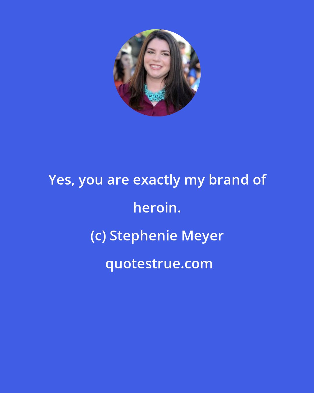 Stephenie Meyer: Yes, you are exactly my brand of heroin.