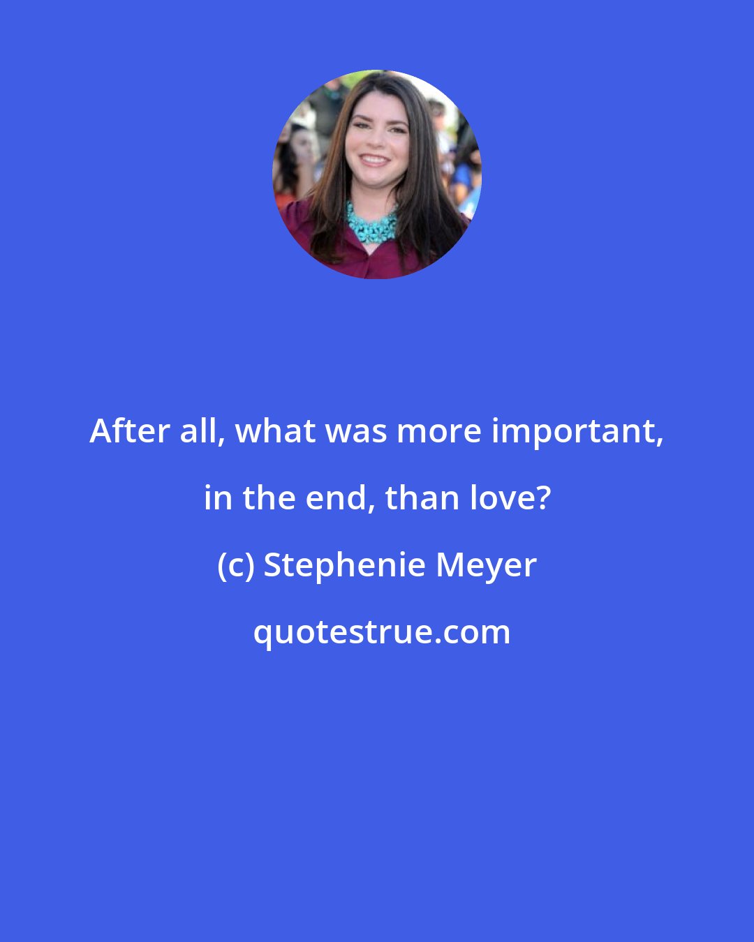 Stephenie Meyer: After all, what was more important, in the end, than love?