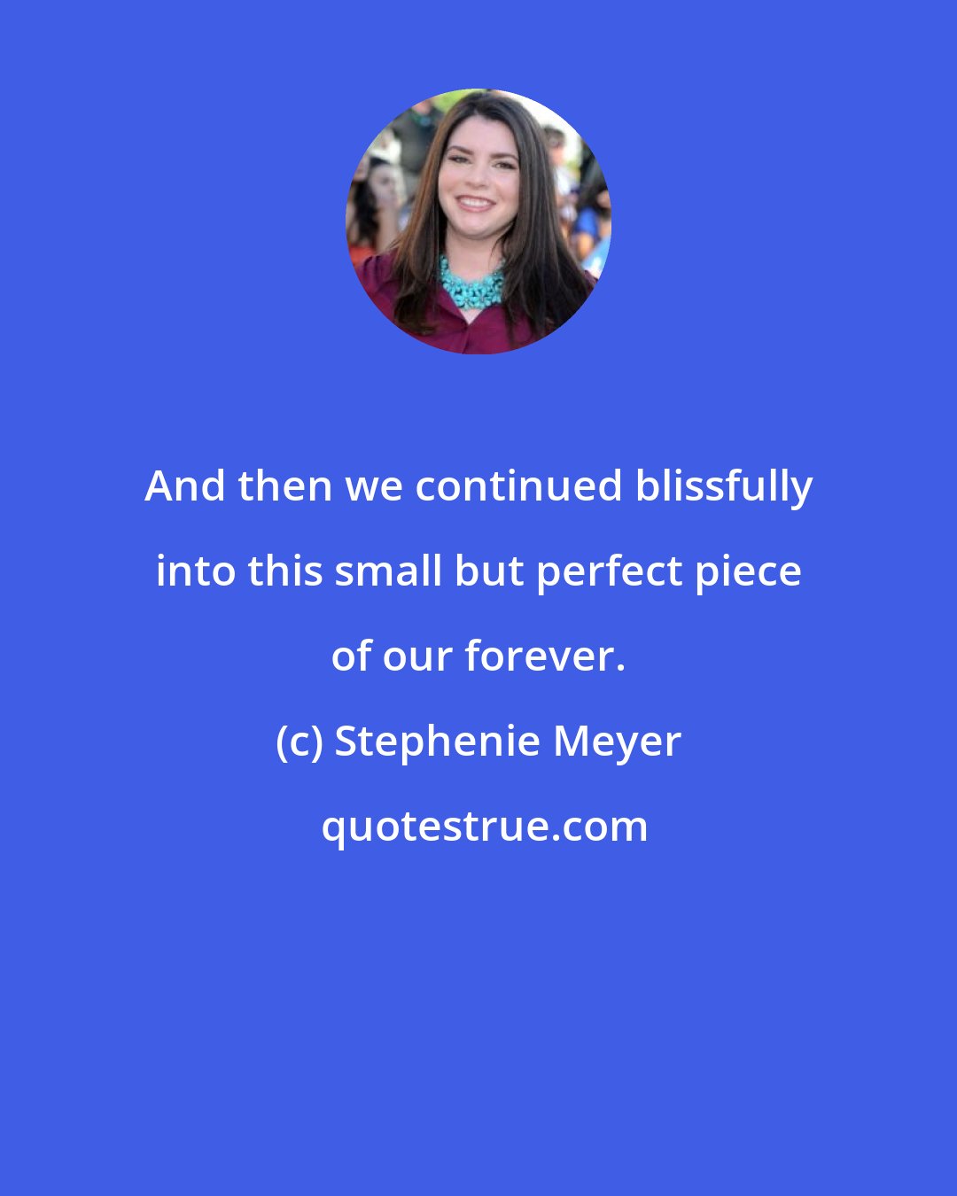 Stephenie Meyer: And then we continued blissfully into this small but perfect piece of our forever.