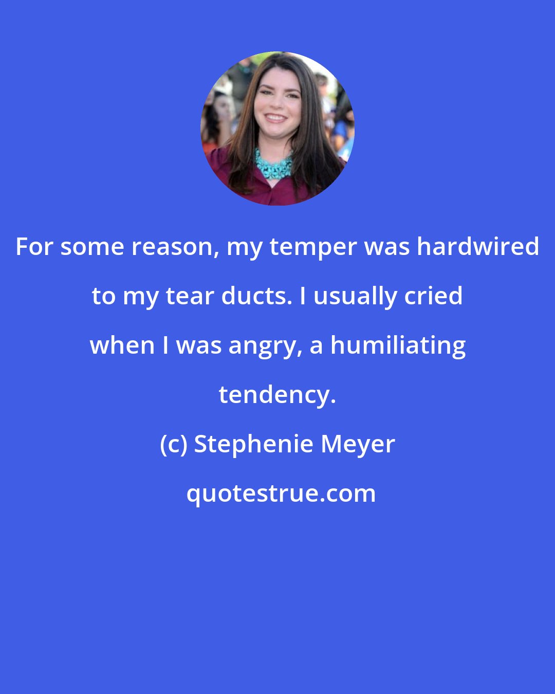 Stephenie Meyer: For some reason, my temper was hardwired to my tear ducts. I usually cried when I was angry, a humiliating tendency.