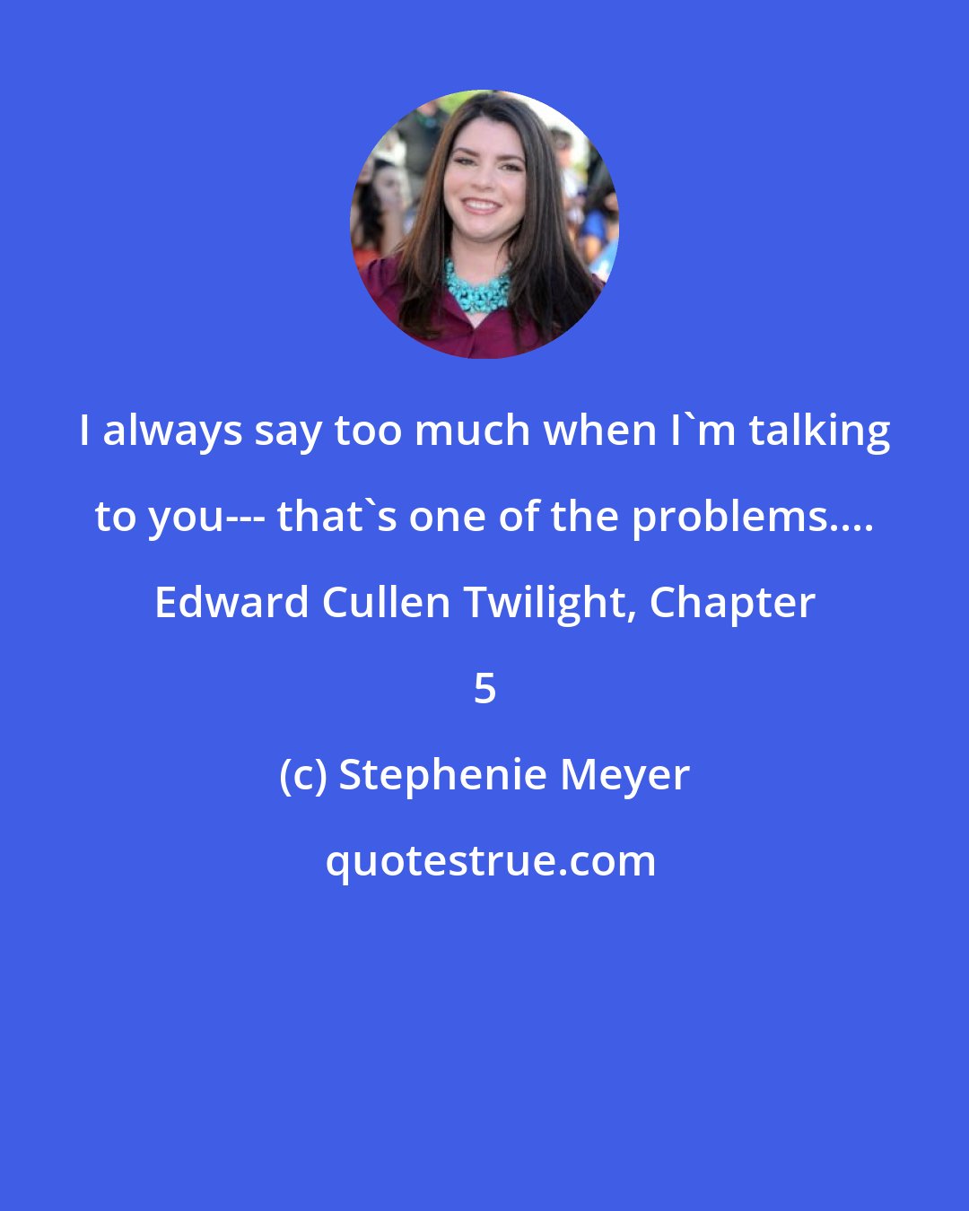 Stephenie Meyer: I always say too much when I'm talking to you--- that's one of the problems.... Edward Cullen Twilight, Chapter 5