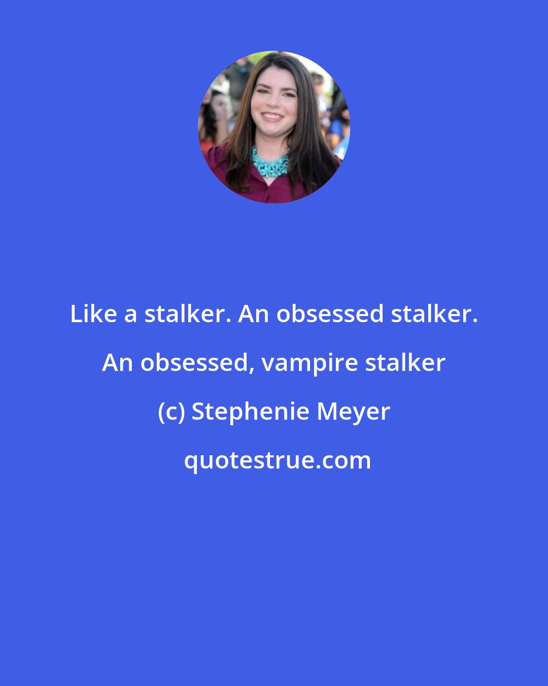 Stephenie Meyer: Like a stalker. An obsessed stalker. An obsessed, vampire stalker