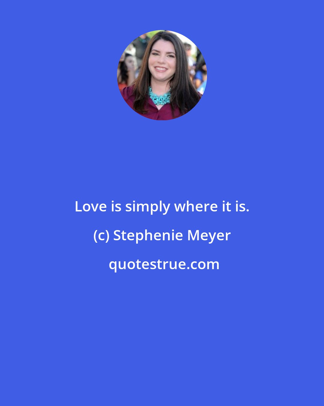 Stephenie Meyer: Love is simply where it is.