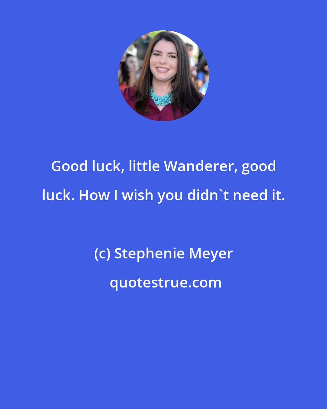 Stephenie Meyer: Good luck, little Wanderer, good luck. How I wish you didn't need it.