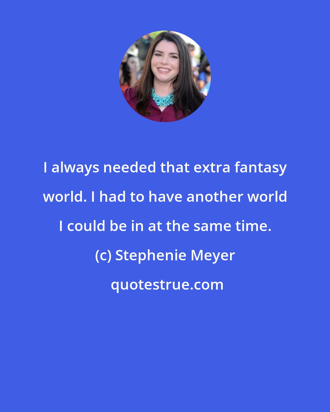 Stephenie Meyer: I always needed that extra fantasy world. I had to have another world I could be in at the same time.