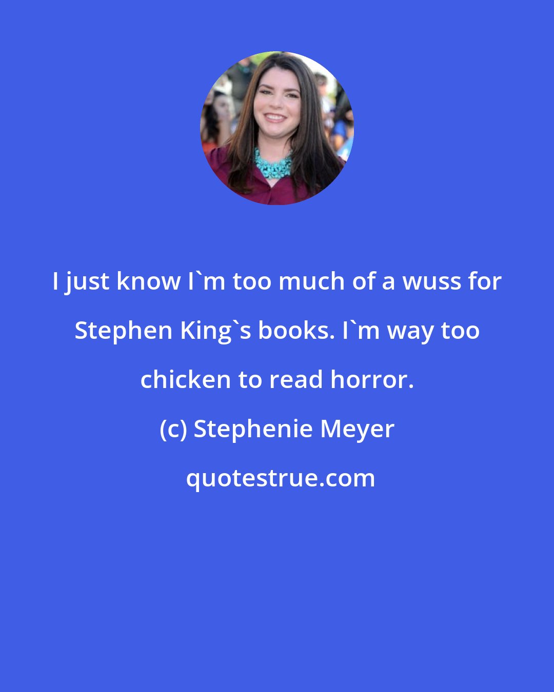 Stephenie Meyer: I just know I'm too much of a wuss for Stephen King's books. I'm way too chicken to read horror.