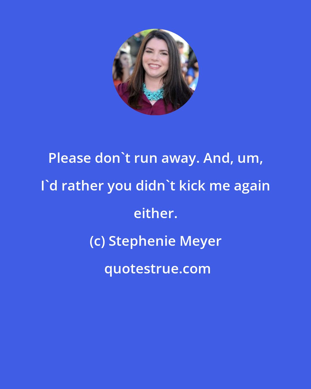 Stephenie Meyer: Please don't run away. And, um, I'd rather you didn't kick me again either.