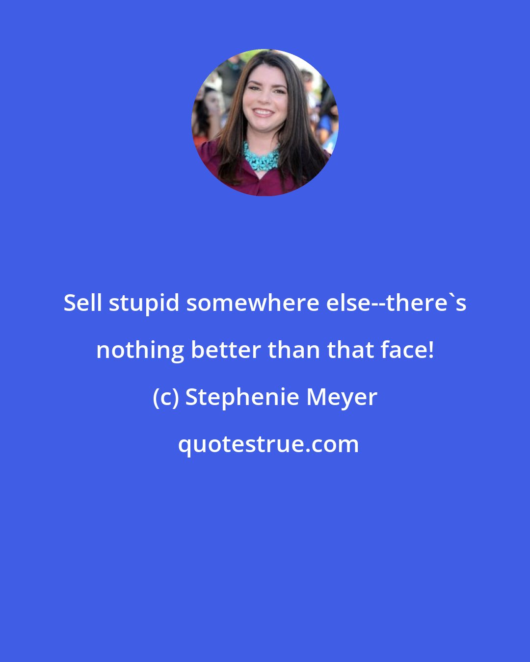 Stephenie Meyer: Sell stupid somewhere else--there's nothing better than that face!