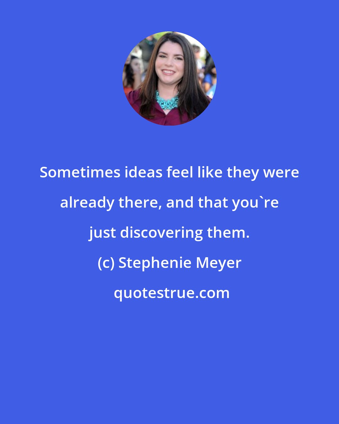 Stephenie Meyer: Sometimes ideas feel like they were already there, and that you're just discovering them.