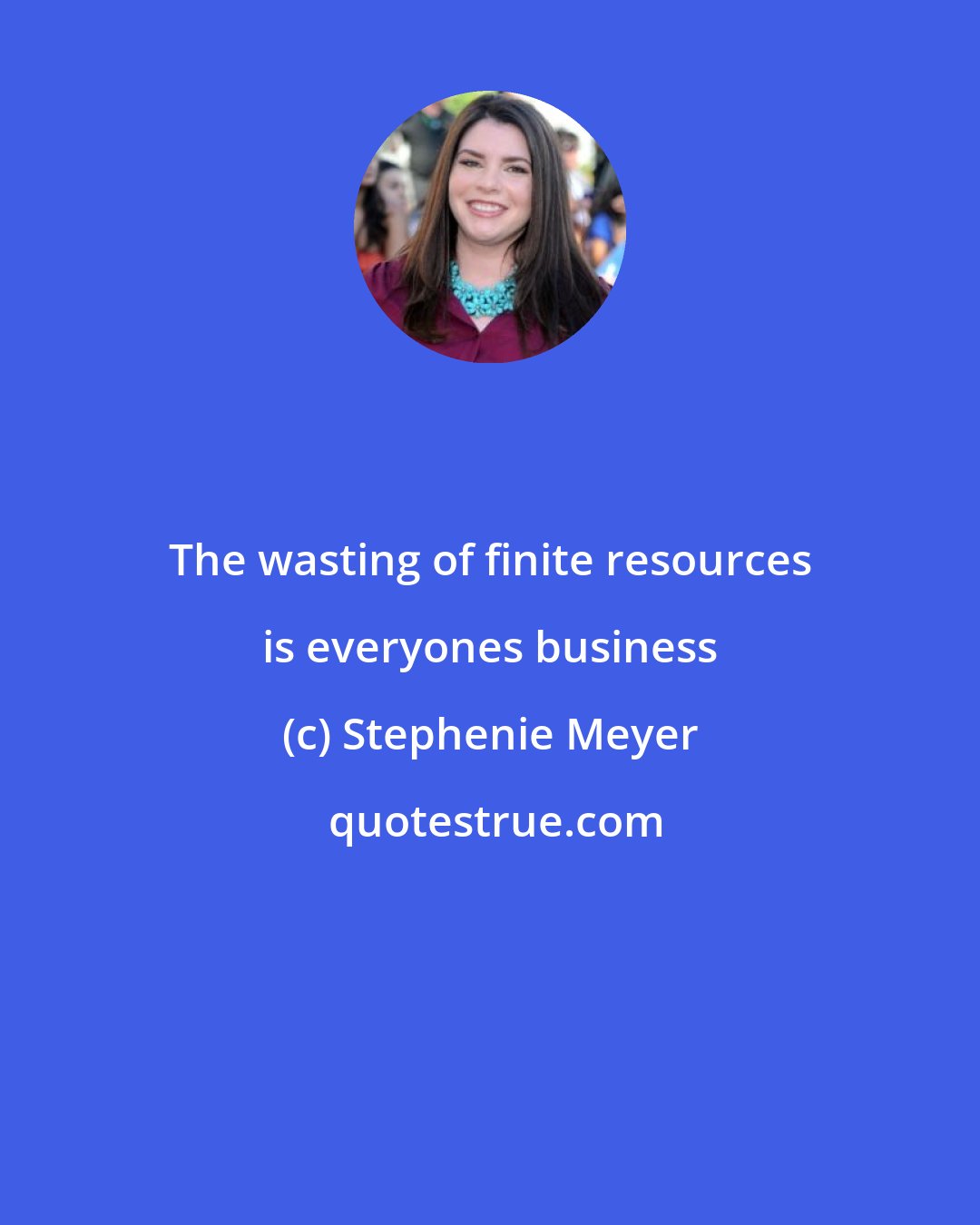 Stephenie Meyer: The wasting of finite resources is everyones business