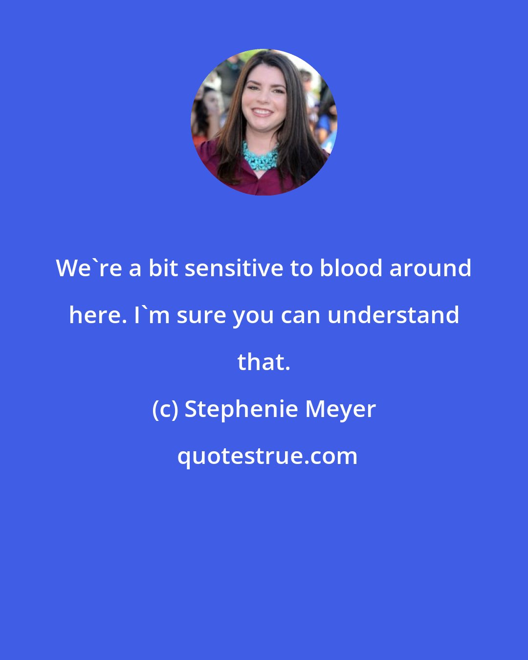 Stephenie Meyer: We're a bit sensitive to blood around here. I'm sure you can understand that.