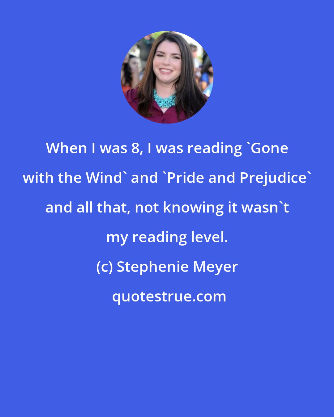 Stephenie Meyer: When I was 8, I was reading 'Gone with the Wind' and 'Pride and Prejudice' and all that, not knowing it wasn't my reading level.