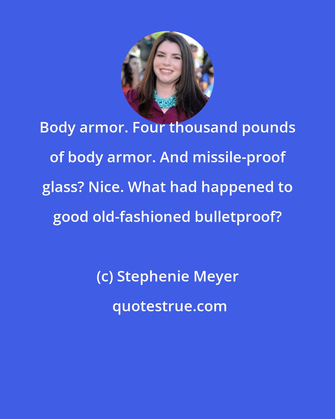 Stephenie Meyer: Body armor. Four thousand pounds of body armor. And missile-proof glass? Nice. What had happened to good old-fashioned bulletproof?