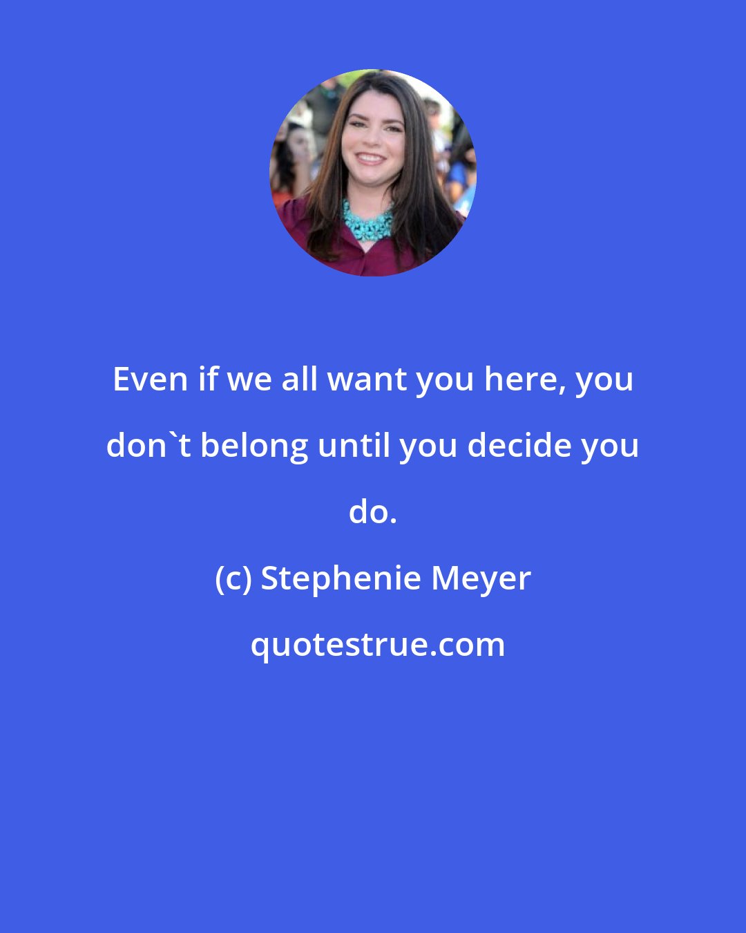 Stephenie Meyer: Even if we all want you here, you don't belong until you decide you do.