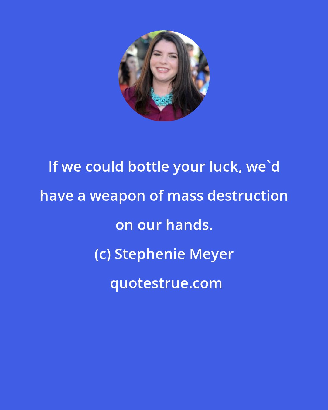 Stephenie Meyer: If we could bottle your luck, we'd have a weapon of mass destruction on our hands.