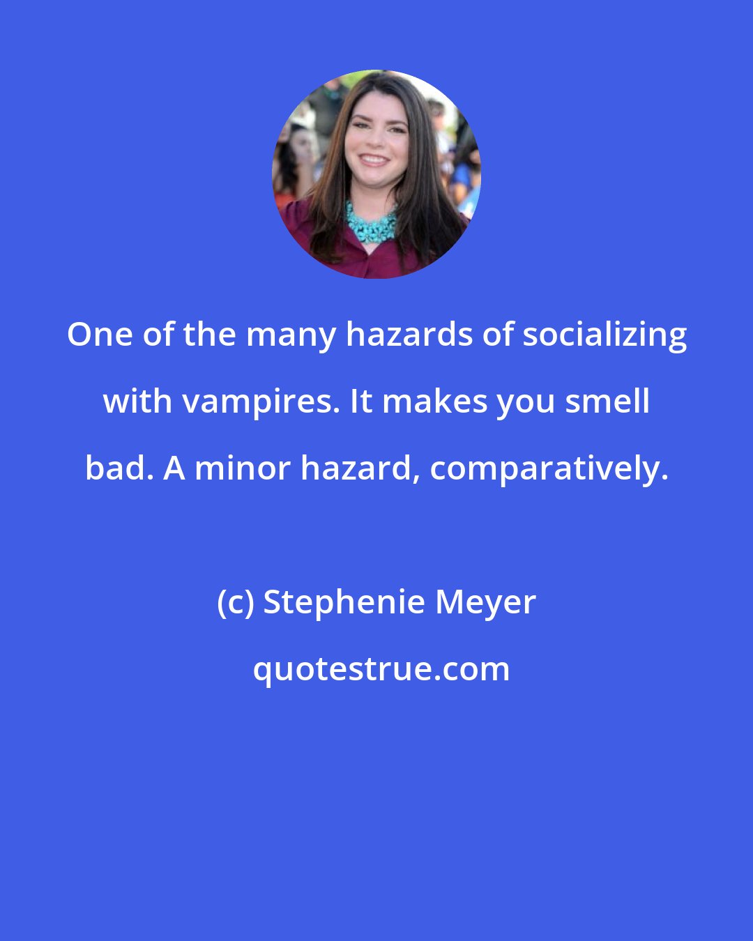 Stephenie Meyer: One of the many hazards of socializing with vampires. It makes you smell bad. A minor hazard, comparatively.