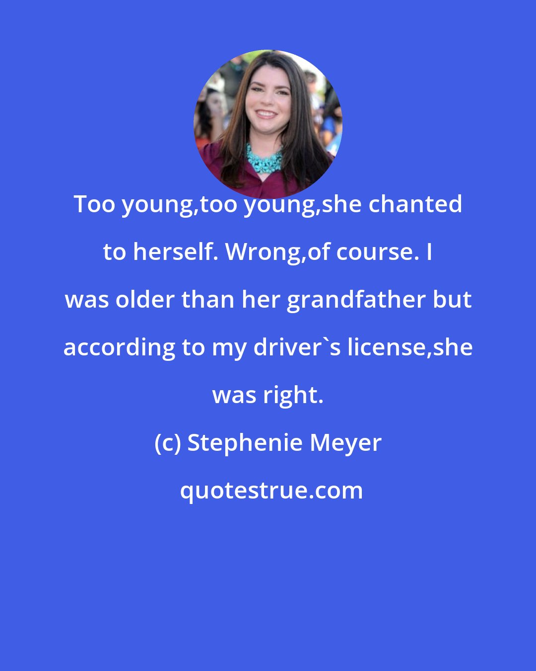 Stephenie Meyer: Too young,too young,she chanted to herself. Wrong,of course. I was older than her grandfather but according to my driver's license,she was right.