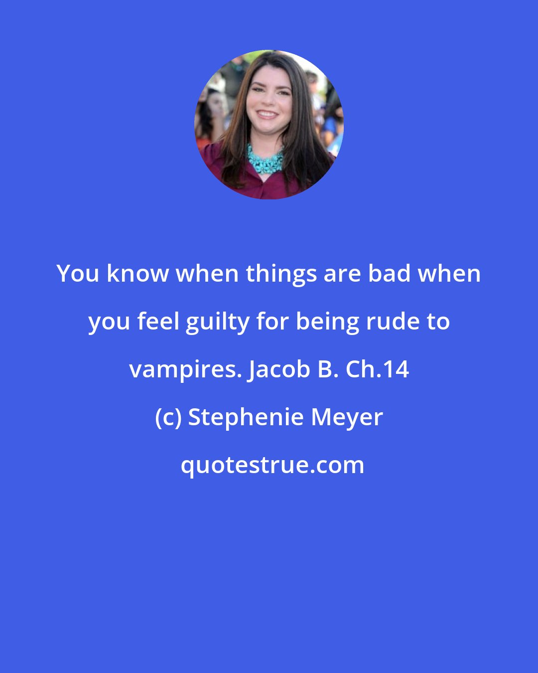 Stephenie Meyer: You know when things are bad when you feel guilty for being rude to vampires. Jacob B. Ch.14