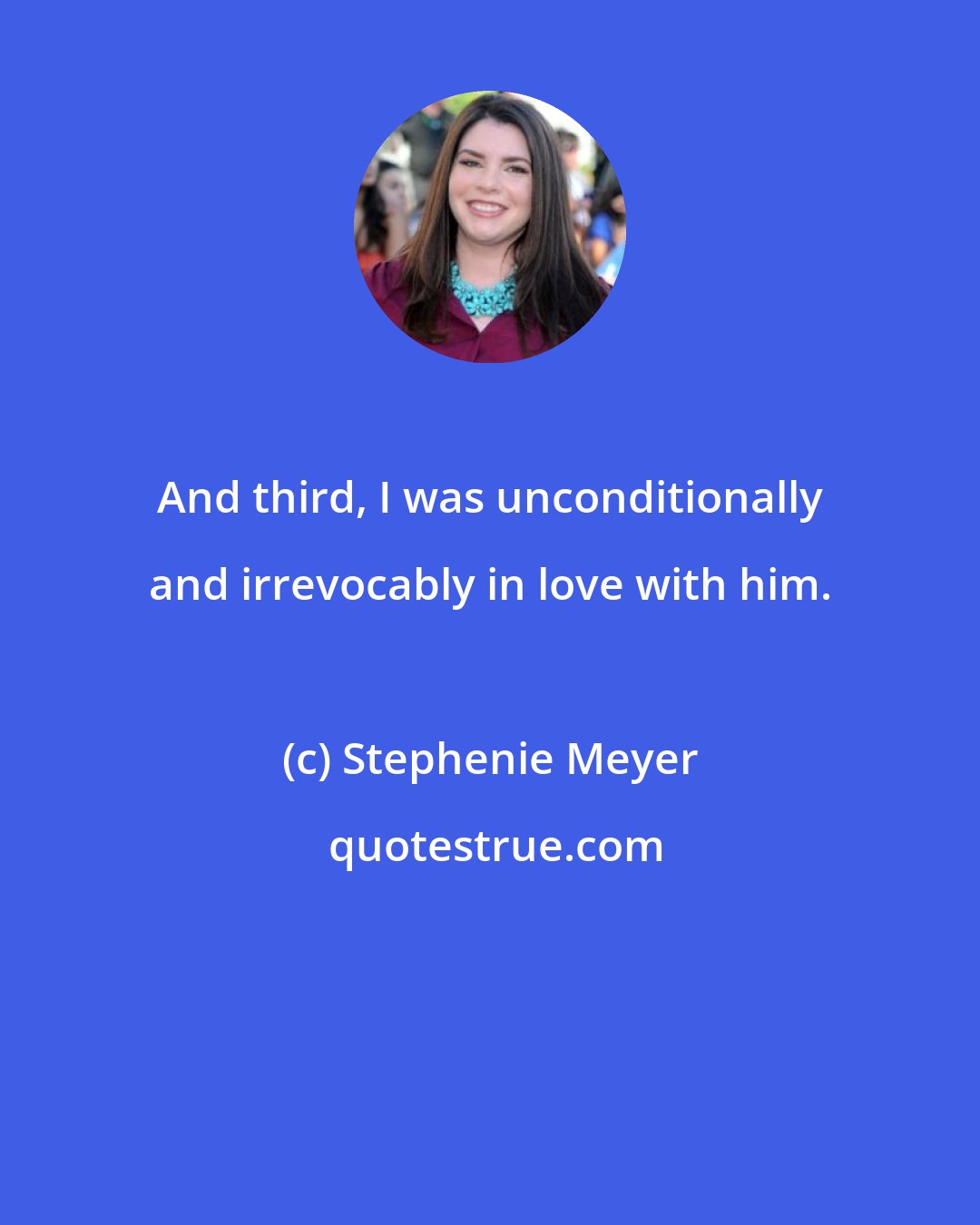 Stephenie Meyer: And third, I was unconditionally and irrevocably in love with him.