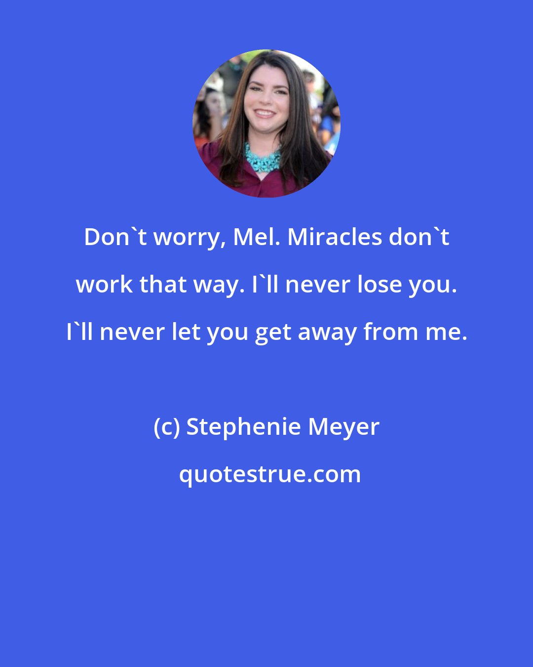 Stephenie Meyer: Don't worry, Mel. Miracles don't work that way. I'll never lose you. I'll never let you get away from me.