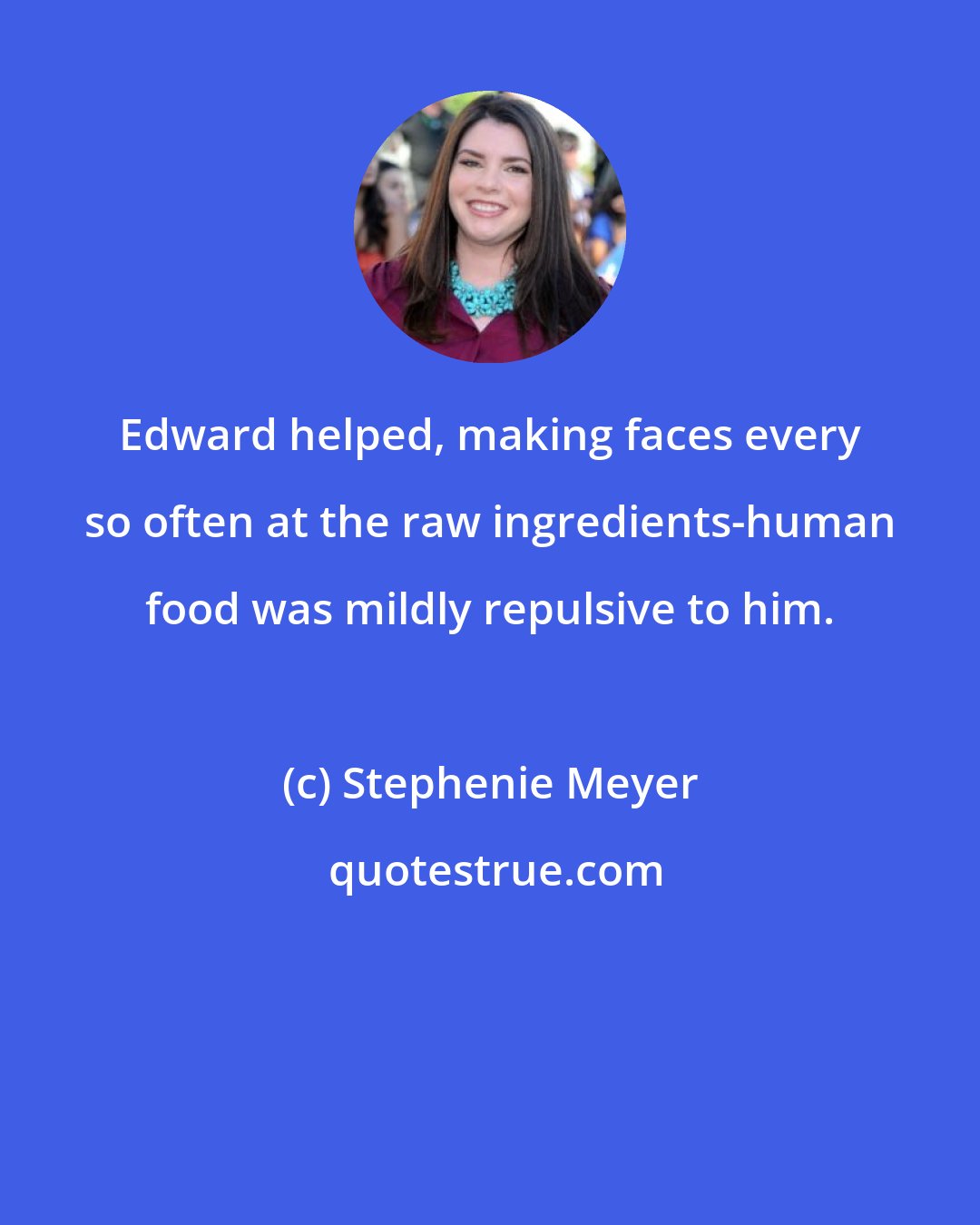 Stephenie Meyer: Edward helped, making faces every so often at the raw ingredients-human food was mildly repulsive to him.