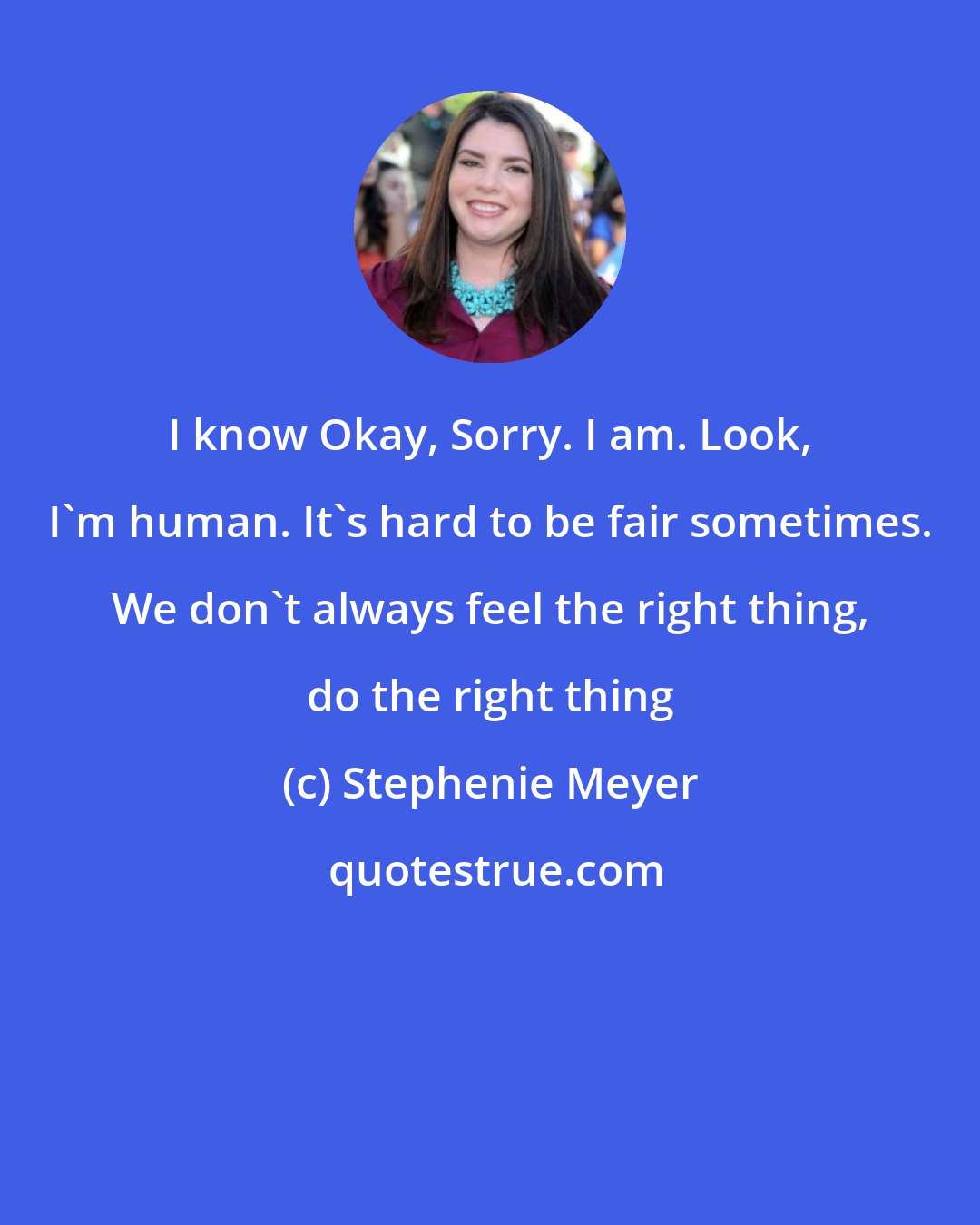 Stephenie Meyer: I know Okay, Sorry. I am. Look, I'm human. It's hard to be fair sometimes. We don't always feel the right thing, do the right thing