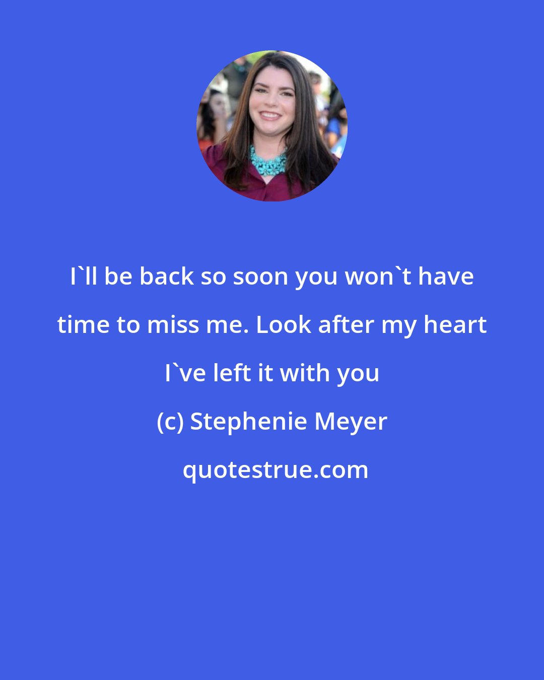 Stephenie Meyer: I'll be back so soon you won't have time to miss me. Look after my heart I've left it with you