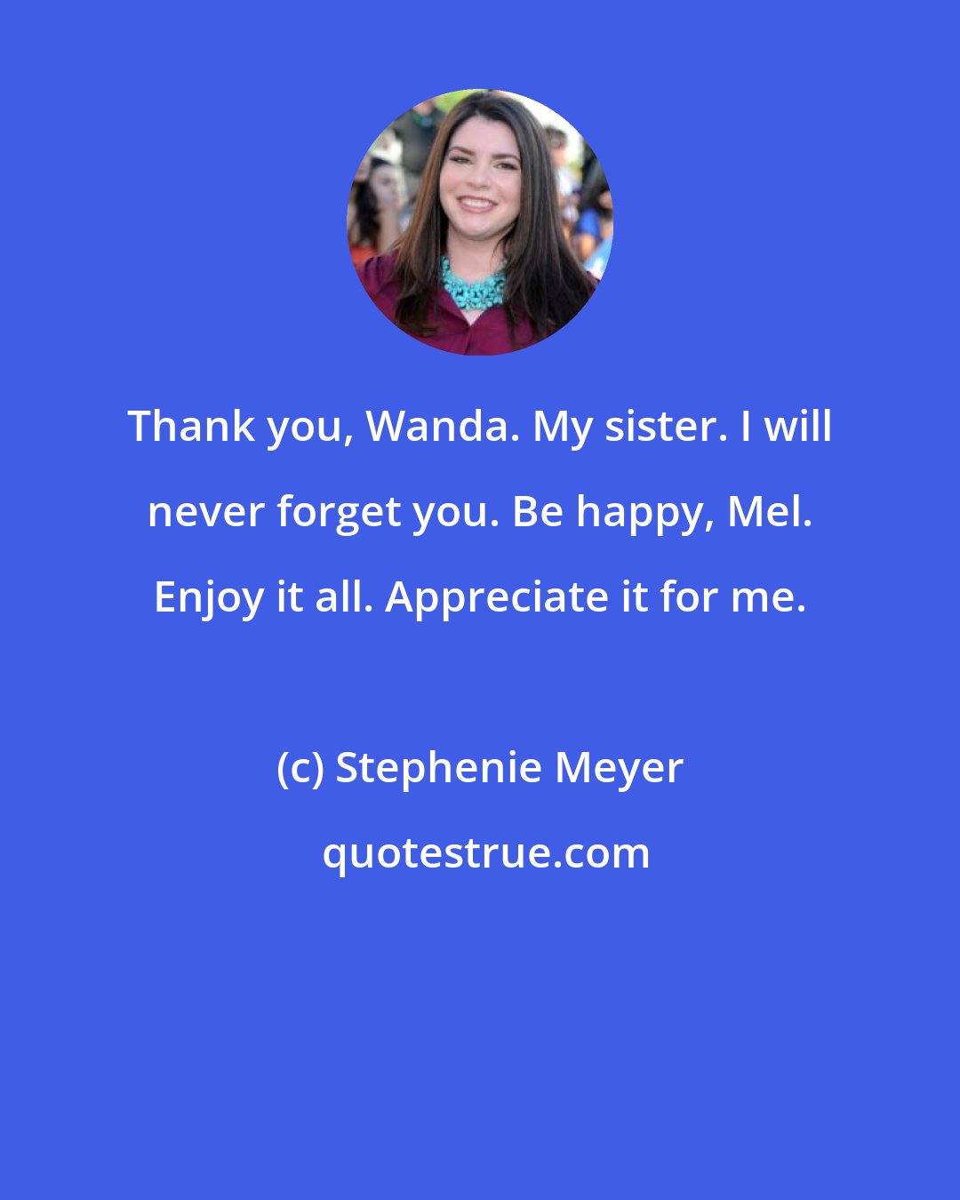 Stephenie Meyer: Thank you, Wanda. My sister. I will never forget you. Be happy, Mel. Enjoy it all. Appreciate it for me.