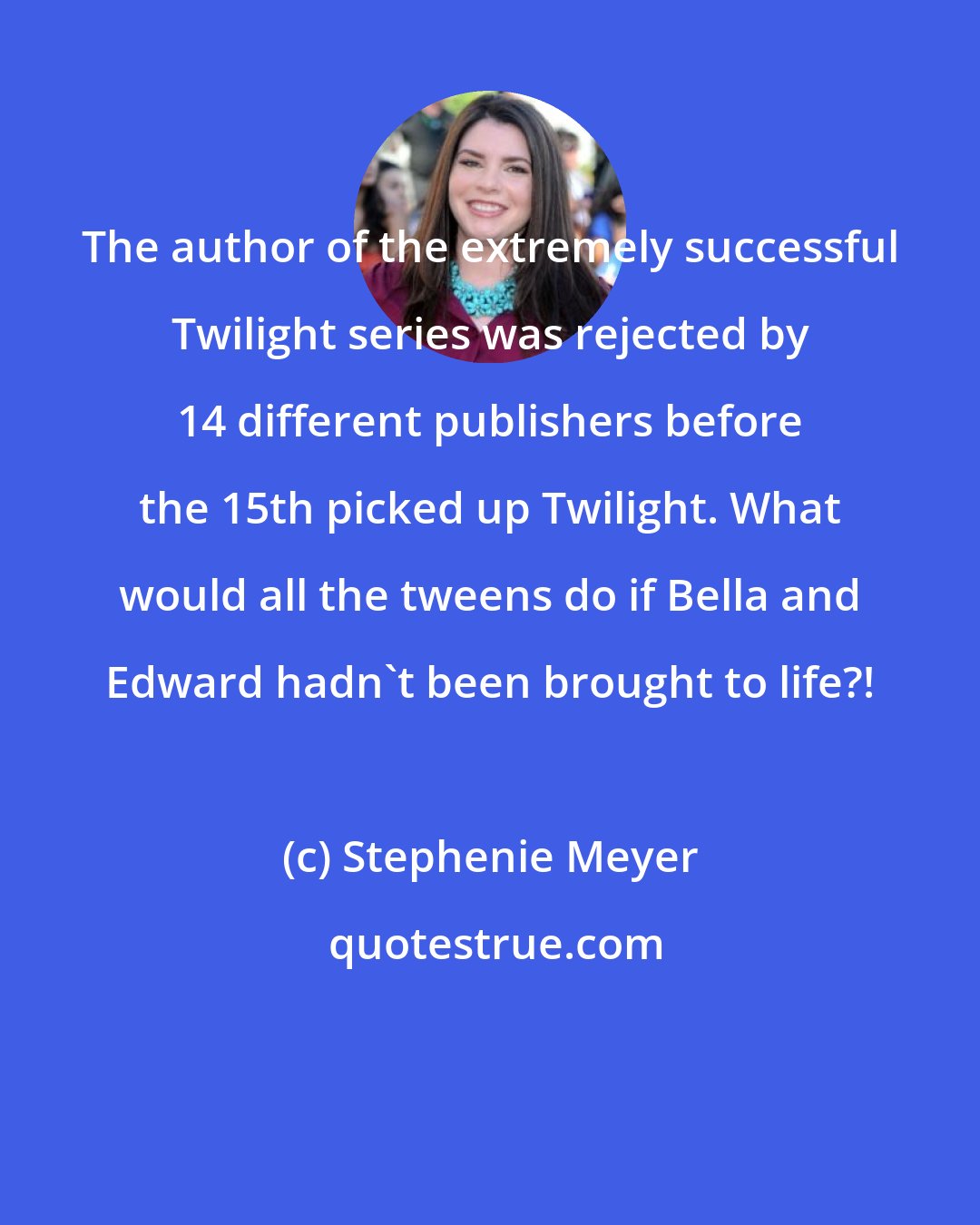 Stephenie Meyer: The author of the extremely successful Twilight series was rejected by 14 different publishers before the 15th picked up Twilight. What would all the tweens do if Bella and Edward hadn't been brought to life?!