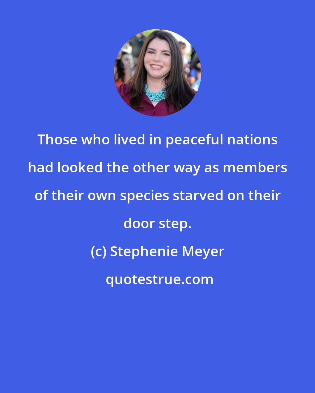 Stephenie Meyer: Those who lived in peaceful nations had looked the other way as members of their own species starved on their door step.