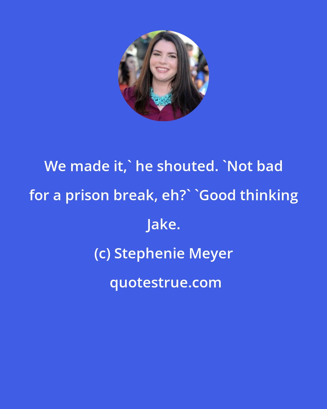 Stephenie Meyer: We made it,' he shouted. 'Not bad for a prison break, eh?' 'Good thinking Jake.