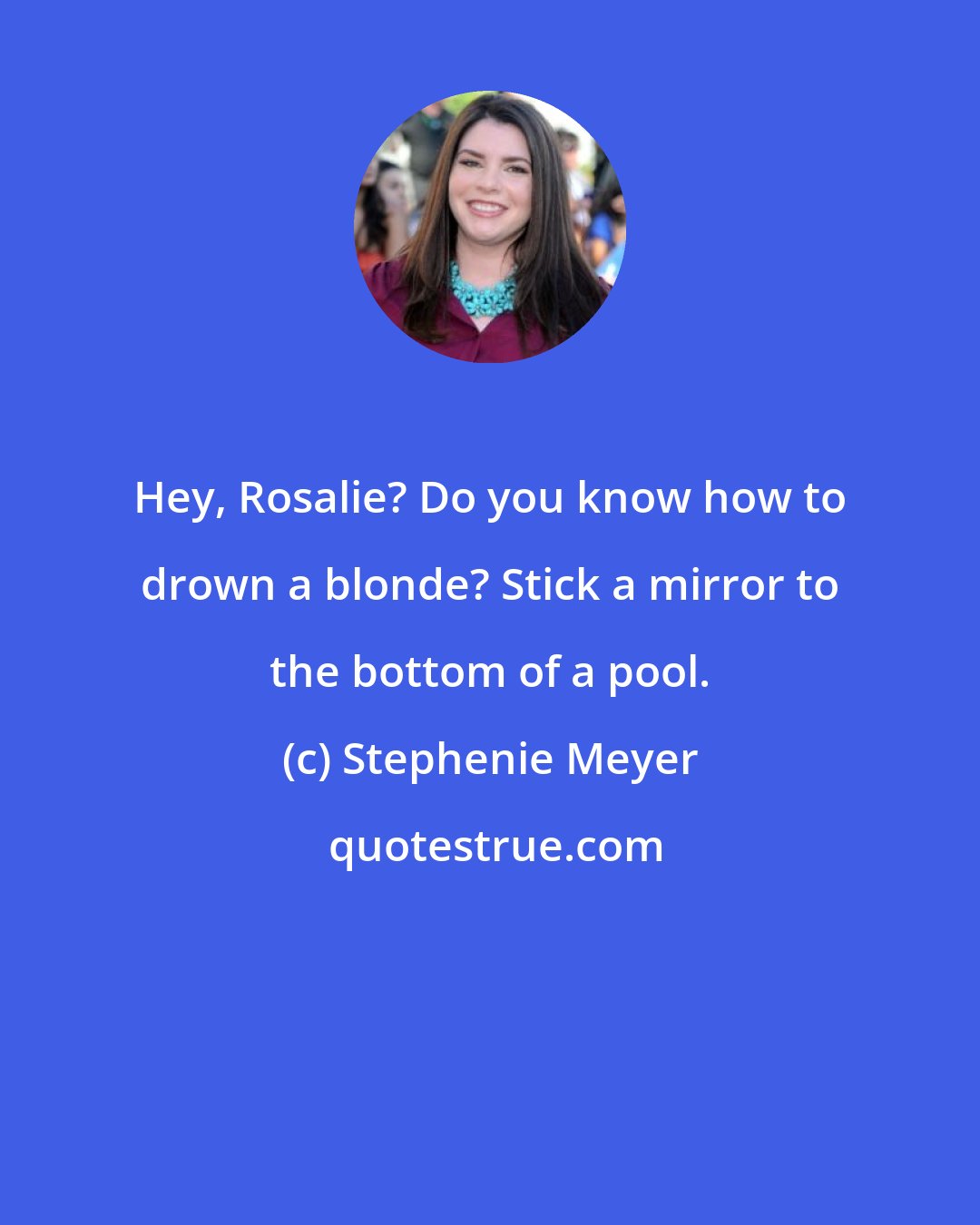 Stephenie Meyer: Hey, Rosalie? Do you know how to drown a blonde? Stick a mirror to the bottom of a pool.