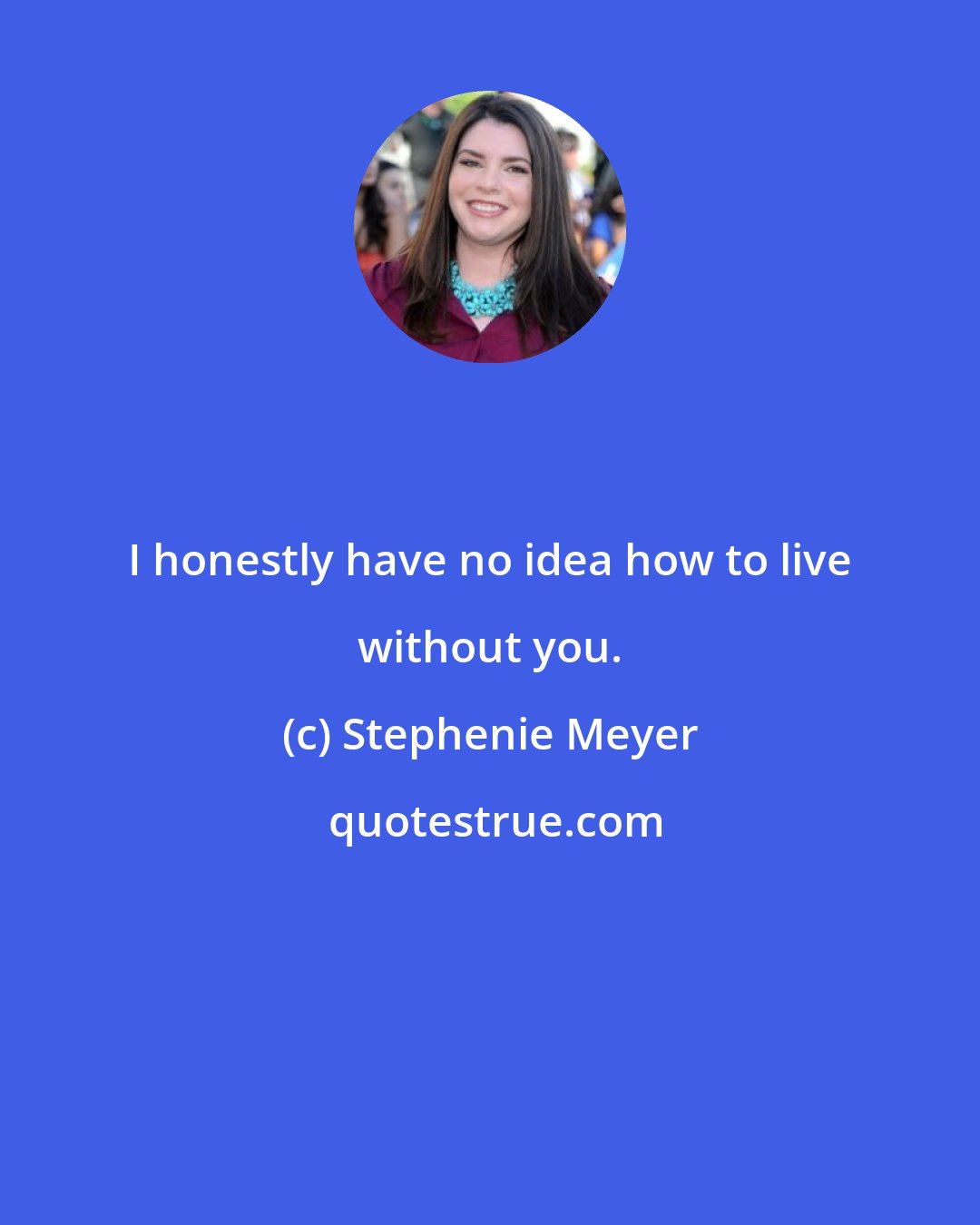 Stephenie Meyer: I honestly have no idea how to live without you.