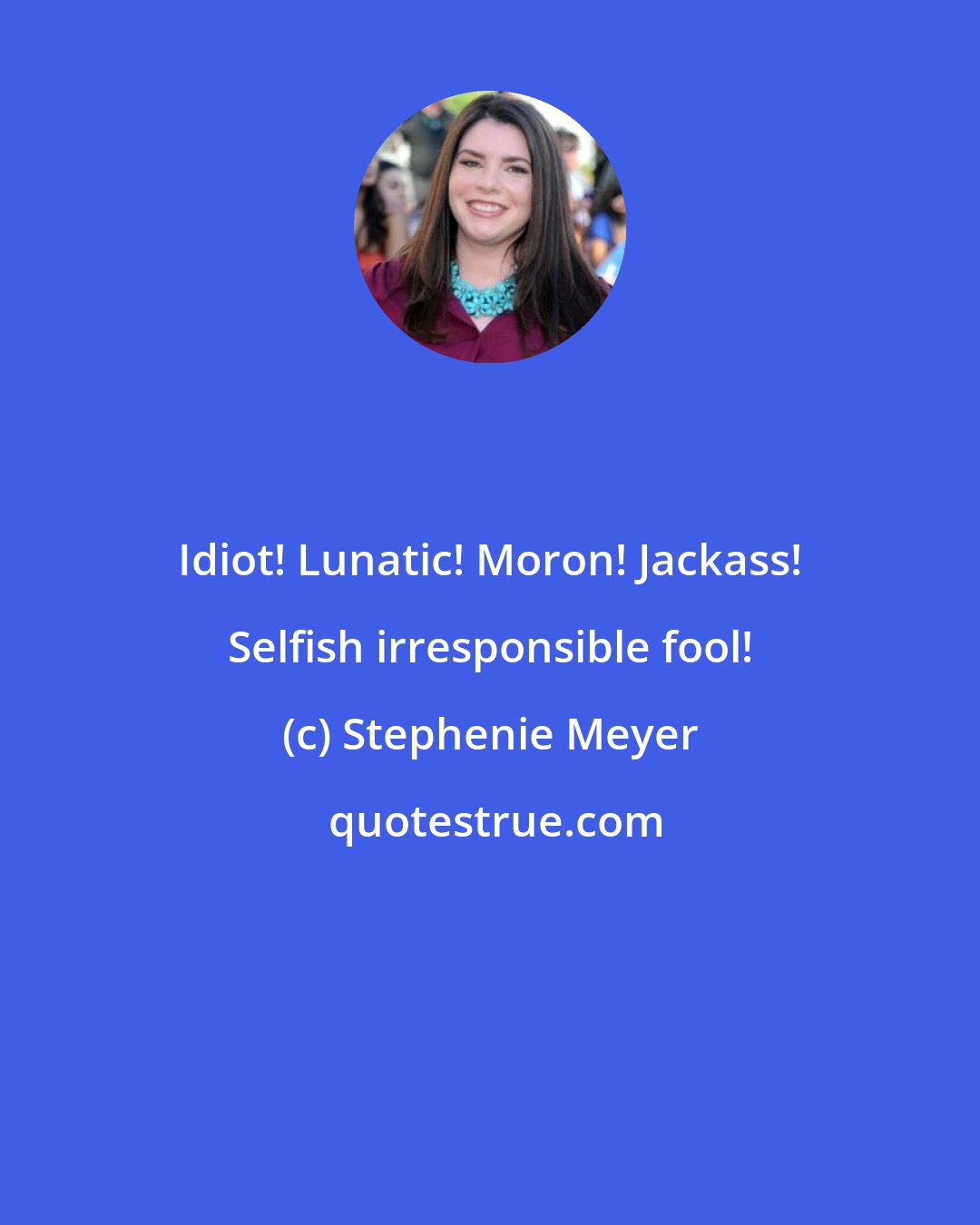 Stephenie Meyer: Idiot! Lunatic! Moron! Jackass! Selfish irresponsible fool!